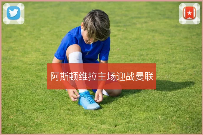阿斯顿维拉主场迎战曼联