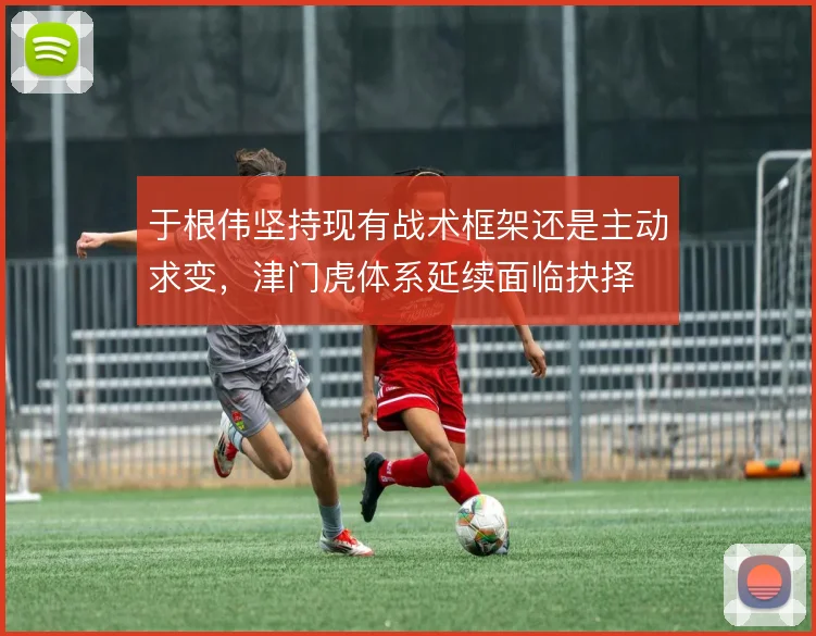 于根伟坚持现有战术框架还是主动求变,津门虎体系延续面临抉择