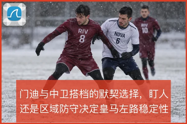 门迪与中卫搭档的默契选择，盯人还是区域防守决定皇马左路稳定性