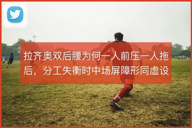 拉齐奥双后腰为何一人前压一人拖后，分工失衡时中场屏障形同虚设