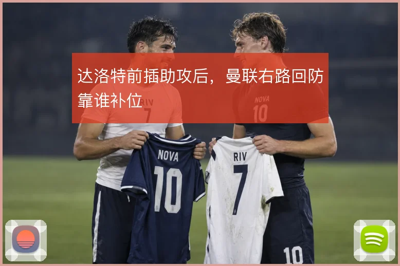 达洛特前插助攻后，曼联右路回防靠谁补位