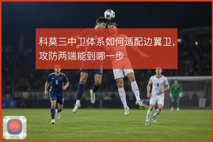 科莫三中卫体系如何适配边翼卫，攻防两端能到哪一步