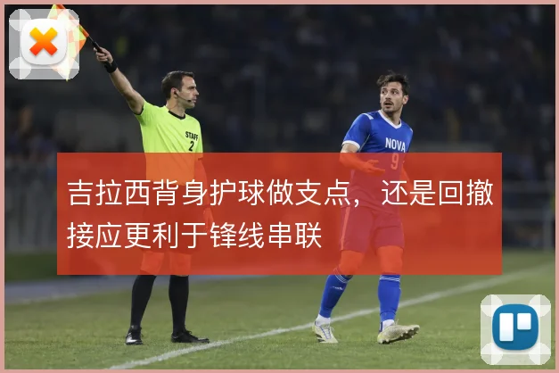 吉拉西背身护球做支点，还是回撤接应更利于锋线串联