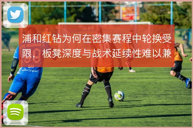 浦和红钻为何在密集赛程中轮换受限,板凳深度与战术延续性难以兼顾