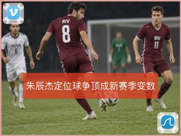 朱辰杰定位球争顶成新赛季变数