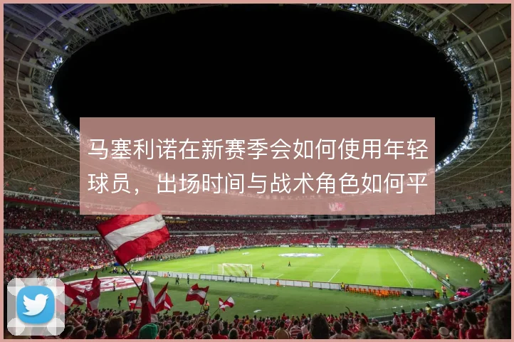马塞利诺在新赛季会如何使用年轻球员，出场时间与战术角色如何平衡