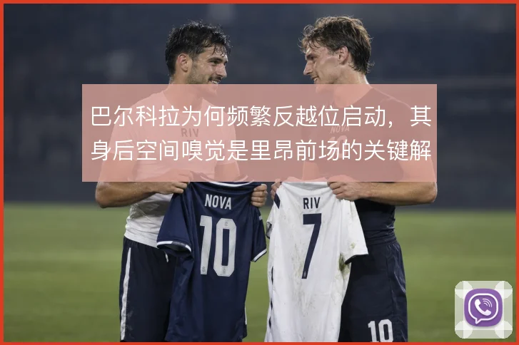 巴尔科拉为何频繁反越位启动,其身后空间嗅觉是里昂前场的关键解法