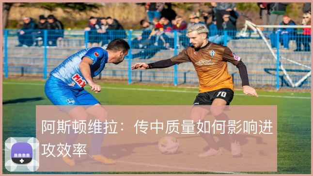 阿斯顿维拉:传中质量如何影响进攻效率