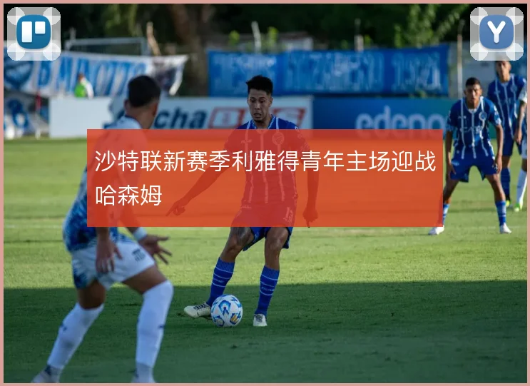沙特联新赛季利雅得青年主场迎战哈森姆
