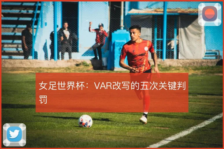 女足世界杯：VAR改写的五次关键判罚