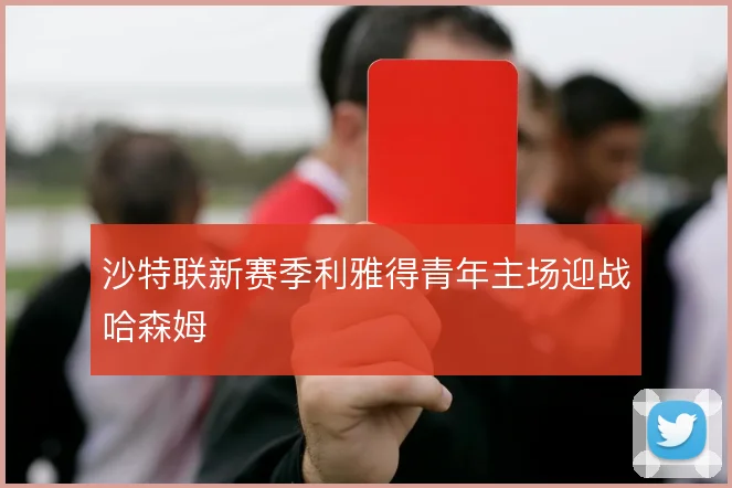 沙特联新赛季利雅得青年主场迎战哈森姆