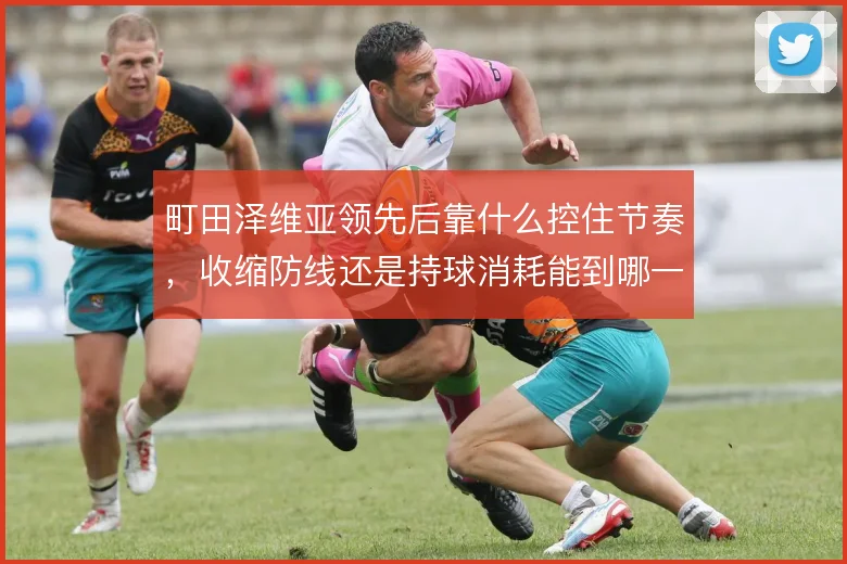町田泽维亚领先后靠什么控住节奏，收缩防线还是持球消耗能到哪一步