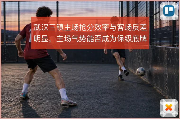 武汉三镇主场抢分效率与客场反差明显，主场气势能否成为保级底牌