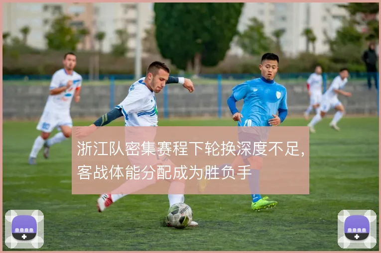 浙江队密集赛程下轮换深度不足，客战体能分配成为胜负手