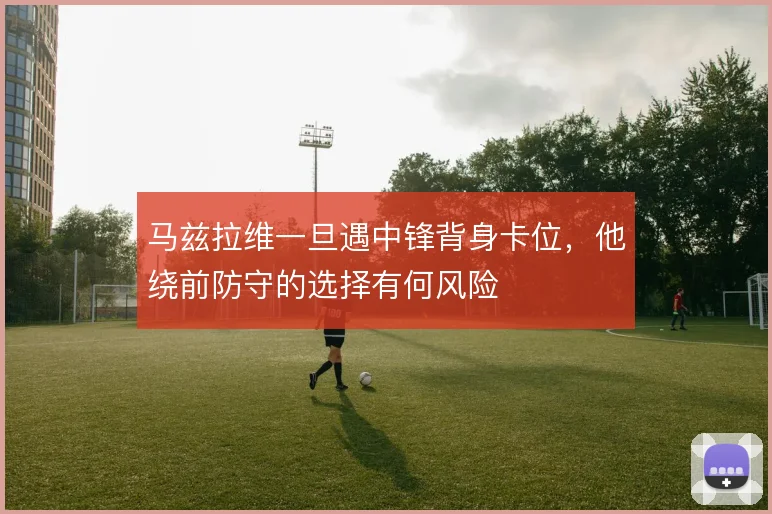 马兹拉维一旦遇中锋背身卡位，他绕前防守的选择有何风险