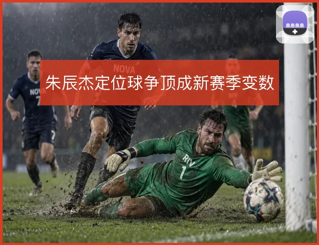 朱辰杰定位球争顶成新赛季变数