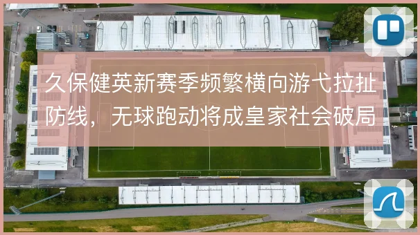 久保健英新赛季频繁横向游弋拉扯防线，无球跑动将成皇家社会破局钥匙