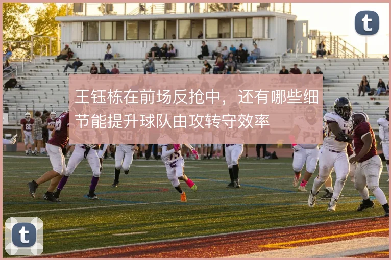 王钰栋在前场反抢中，还有哪些细节能提升球队由攻转守效率