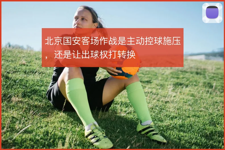 北京国安客场作战是主动控球施压,还是让出球权打转换