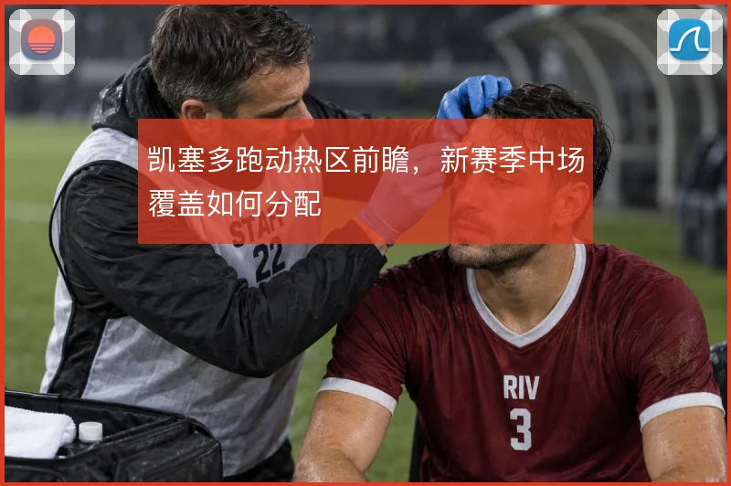 凯塞多跑动热区前瞻，新赛季中场覆盖如何分配