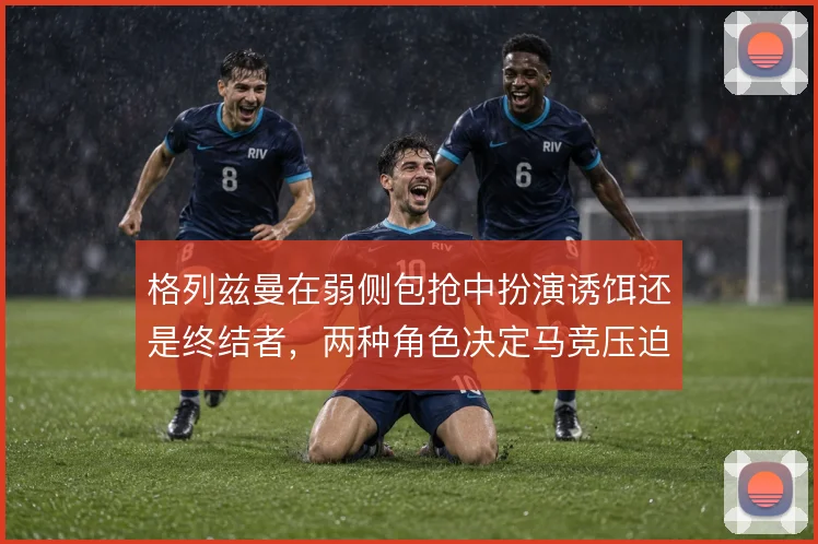 格列兹曼在弱侧包抢中扮演诱饵还是终结者，两种角色决定马竞压迫的方向